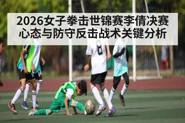 2026女子拳击世锦赛李倩决赛心态与防守反击战术关键分析
