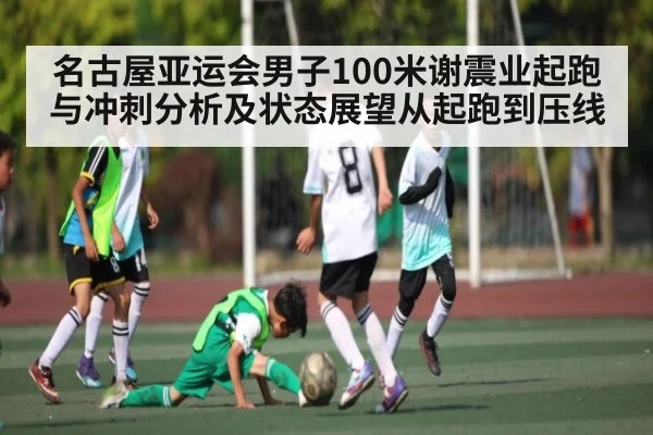 名古屋亚运会男子100米谢震业起跑与冲刺分析及状态展望从起跑到压线