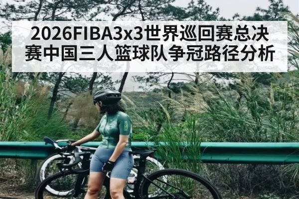 2026FIBA3x3世界巡回赛总决赛中国三人篮球队争冠路径分析