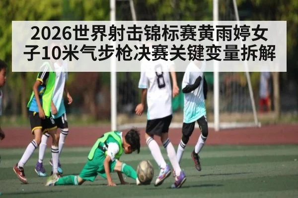 2026世界射击锦标赛黄雨婷女子10米气步枪决赛关键变量拆解