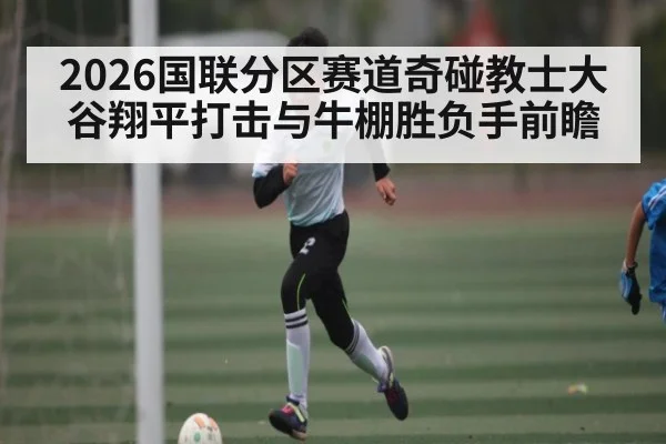 2026国联分区赛道奇碰教士大谷翔平打击与牛棚胜负手前瞻