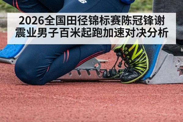 2026全国田径锦标赛陈冠锋谢震业男子百米起跑加速对决分析