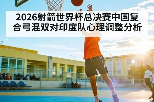 2026射箭世界杯总决赛中国复合弓混双对印度队心理调整分析